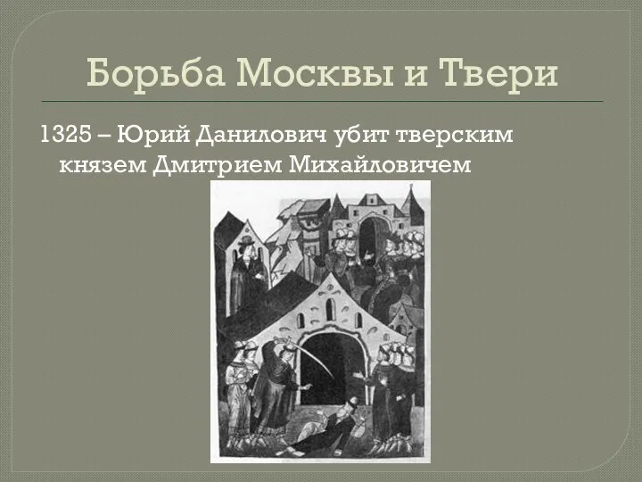 Борьба Москвы и Твери 1325 – Юрий Данилович убит тверским князем Дмитрием Михайловичем