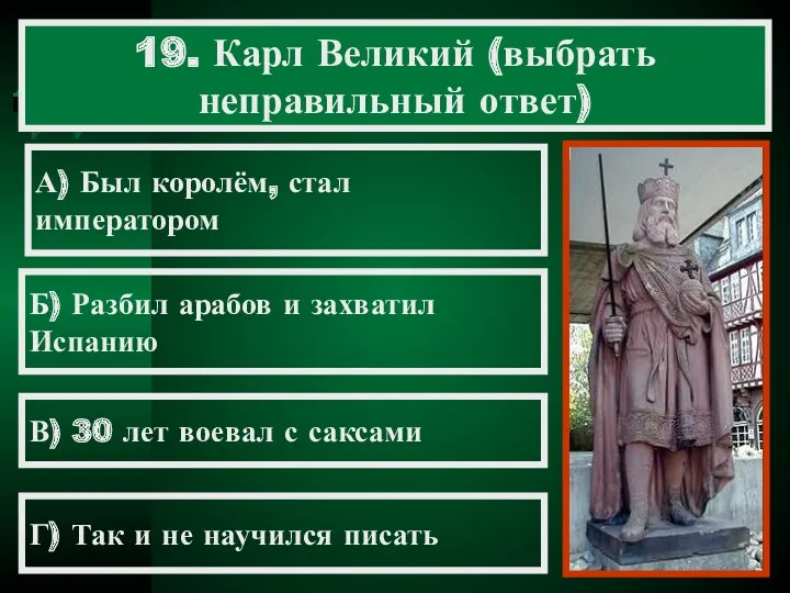 19. Карл Великий (выбрать неправильный ответ) А) Был королём, стал