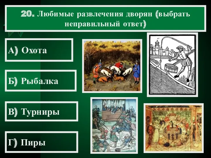 20. Любимые развлечения дворян (выбрать неправильный ответ) А) Охота Б) Рыбалка В) Турниры Г) Пиры