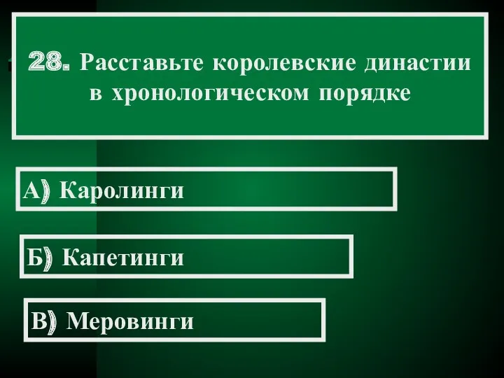 28. Расставьте королевские династии в хронологическом порядке А) Каролинги Б) Капетинги В) Меровинги