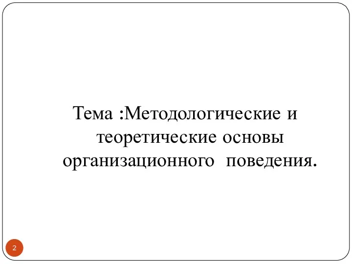 Тема :Методологические и теоретические основы организационного поведения.