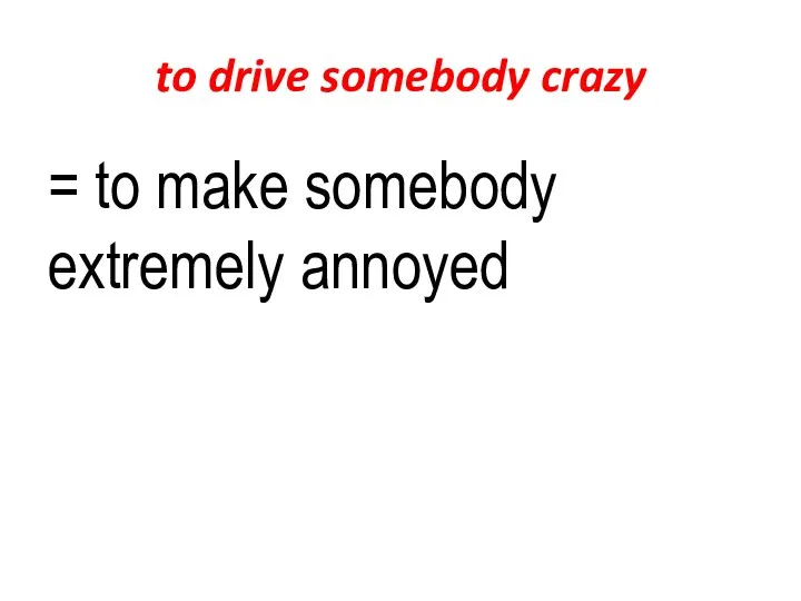 to drive somebody crazy = to make somebody extremely annoyed