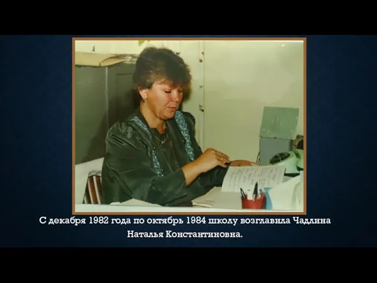 С декабря 1982 года по октябрь 1984 школу возглавила Чадлина Наталья Константиновна.