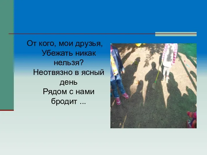 От кого, мои друзья, Убежать никак нельзя? Неотвязно в ясный день Рядом с нами бродит ...