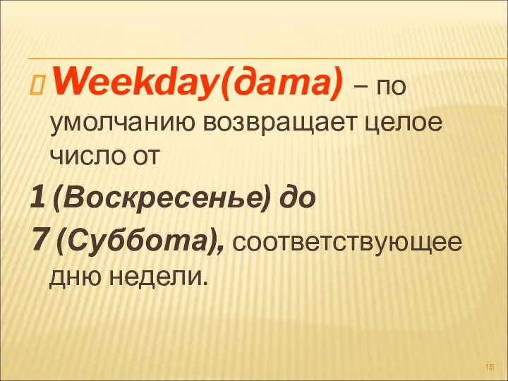 Weekday(дата) – по умолчанию возвращает целое число от 1 (Воскресенье) до 7 (Суббота), соответствующее дню недели.