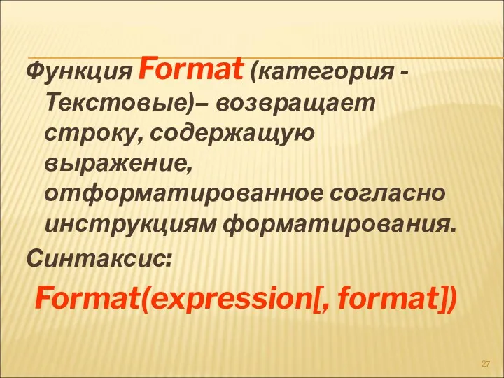 Функция Format (категория - Текстовые)– возвращает строку, содержащую выражение, отформатированное согласно инструкциям форматирования. Синтаксис: Format(expression[, format])