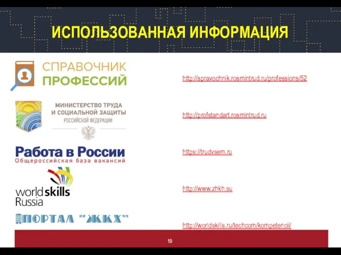 ИСПОЛЬЗОВАННАЯ ИНФОРМАЦИЯ http://spravochnik.rosmintrud.ru/professions/52 http://profstandart.rosmintrud.ru https://trudvsem.ru http://www.zhkh.su http://worldskills.ru/techcom/kompetencii/ 19