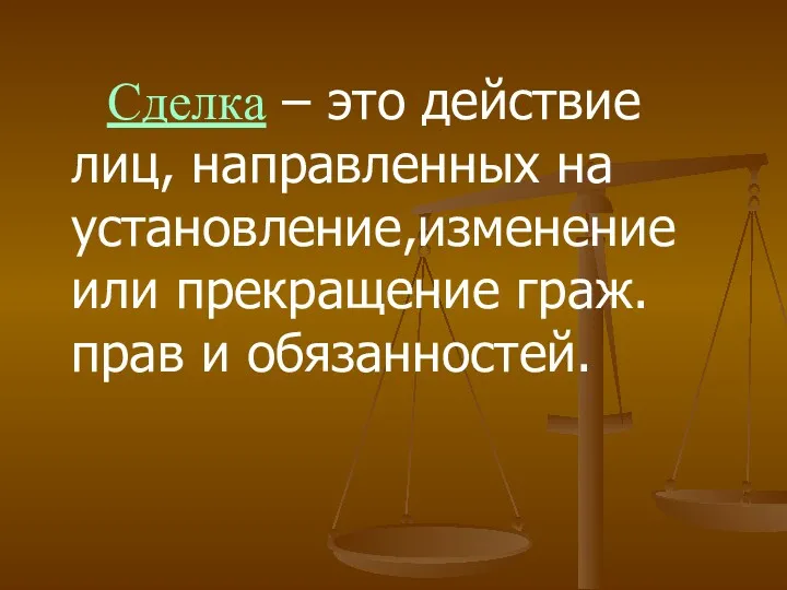 Сделка – это действие лиц, направленных на установление,изменение или прекращение граж.прав и обязанностей.