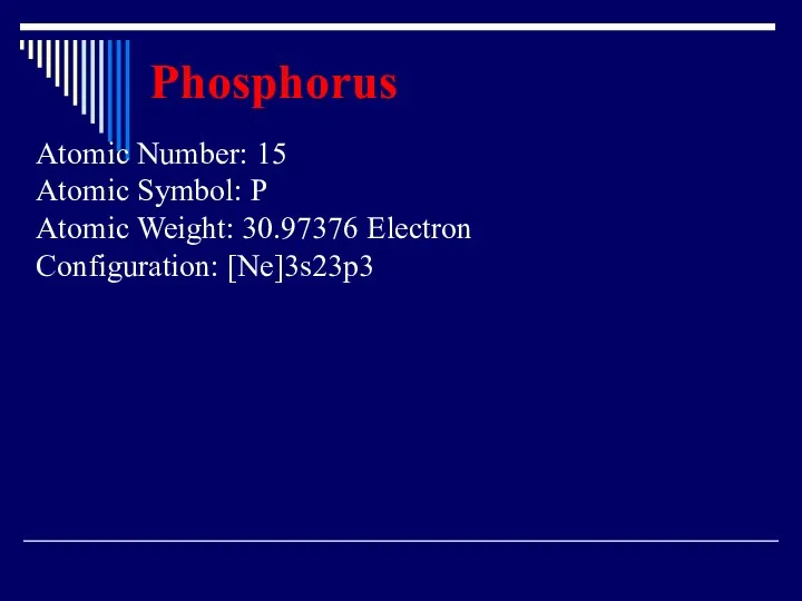 Phosphorus Atomic Number: 15 Atomic Symbol: P Atomic Weight: 30.97376 Electron Configuration: [Ne]3s23p3