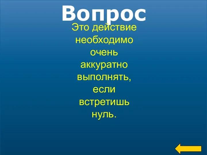 Вопрос Это действие необходимо очень аккуратно выполнять, если встретишь нуль.