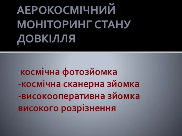 АЕРОКОСМІЧНИЙ МОНІТОРИНГ СТАНУ ДОВКІЛЛЯ -космічна фотозйомка -космічна сканерна зйомка -високооперативна зйомка високого розрізнення