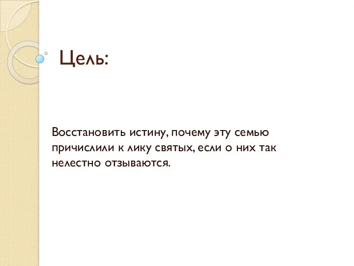 Цель: Восстановить истину, почему эту семью причислили к лику святых, если о них так нелестно отзываются.
