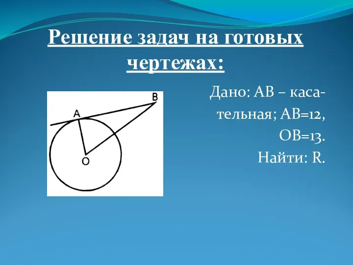 Решение задач на готовых чертежах: Дано: AB – каса- тельная; AB=12, OB=13. Найти: R.