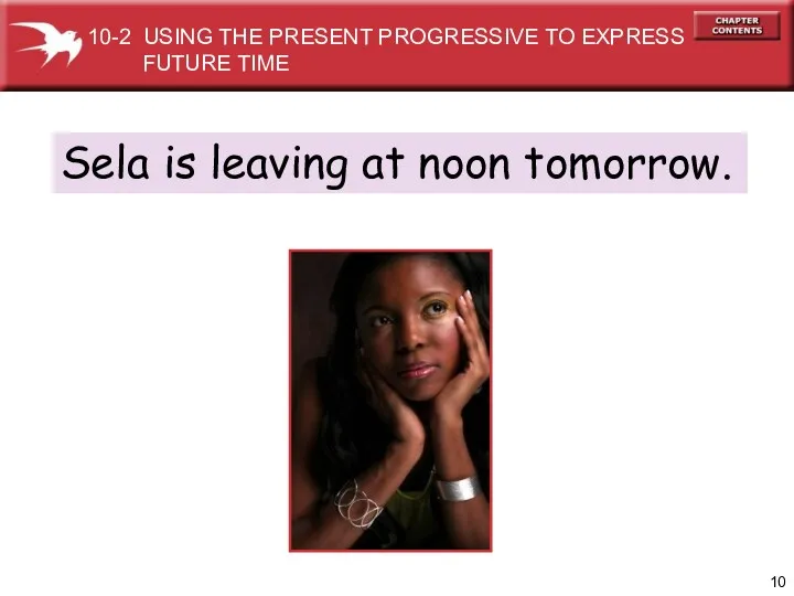 Sela is leaving at noon tomorrow. 10-2 USING THE PRESENT PROGRESSIVE TO EXPRESS FUTURE TIME
