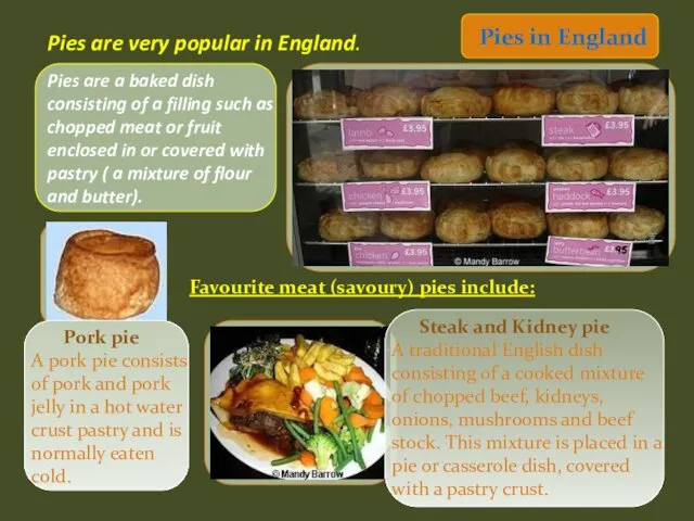 Favourite meat (savoury) pies include: Pies are very popular in England.