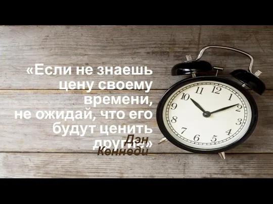 «Если не знаешь цену своему времени, не ожидай, что его будут ценить другие» Дэн Кеннеди