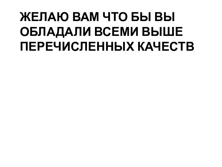 ЖЕЛАЮ ВАМ ЧТО БЫ ВЫ ОБЛАДАЛИ ВСЕМИ ВЫШЕ ПЕРЕЧИСЛЕННЫХ КАЧЕСТВ