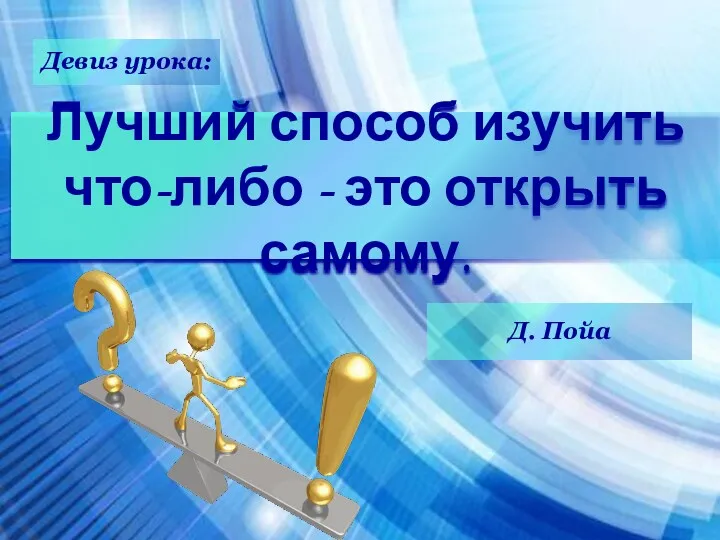 Лучший способ изучить что-либо - это открыть самому. Д. Пойа Девиз урока: