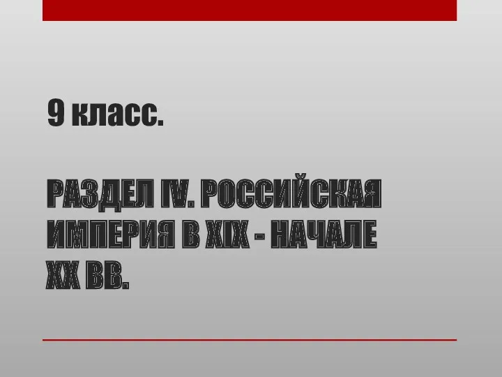 9 класс. РАЗДЕЛ IV. РОССИЙСКАЯ ИМПЕРИЯ В XIX - НАЧАЛЕ XX ВВ.