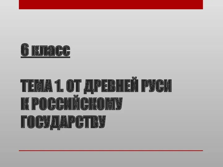 6 класс ТЕМА 1. ОТ ДРЕВНЕЙ РУСИ К РОССИЙСКОМУ ГОСУДАРСТВУ