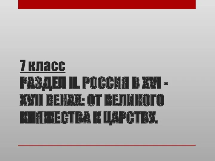 7 класс РАЗДЕЛ II. РОССИЯ В XVI - XVII ВЕКАХ: ОТ ВЕЛИКОГО КНЯЖЕСТВА К ЦАРСТВУ.