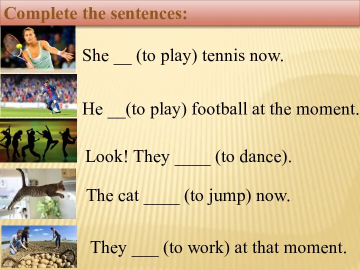 Complete the sentences: She __ (to play) tennis now. He