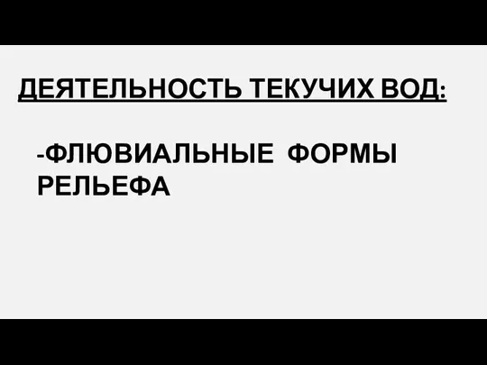 ДЕЯТЕЛЬНОСТЬ ТЕКУЧИХ ВОД: -ФЛЮВИАЛЬНЫЕ ФОРМЫ РЕЛЬЕФА