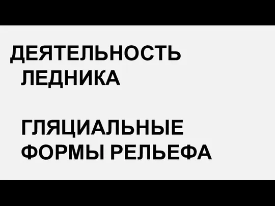 ДЕЯТЕЛЬНОСТЬ ЛЕДНИКА ГЛЯЦИАЛЬНЫЕ ФОРМЫ РЕЛЬЕФА