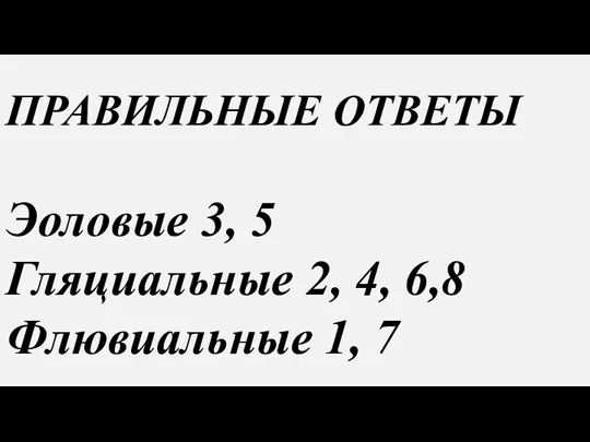 ПРАВИЛЬНЫЕ ОТВЕТЫ Эоловые 3, 5 Гляциальные 2, 4, 6,8 Флювиальные 1, 7