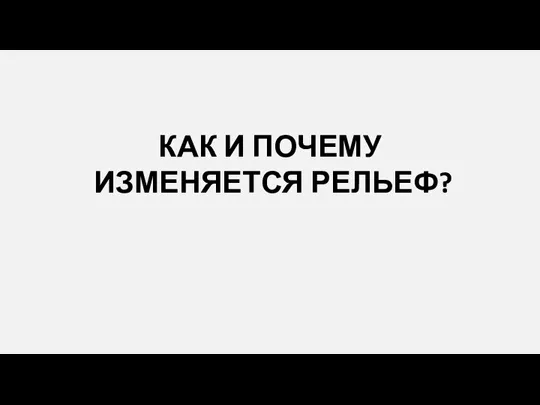 КАК И ПОЧЕМУ ИЗМЕНЯЕТСЯ РЕЛЬЕФ?