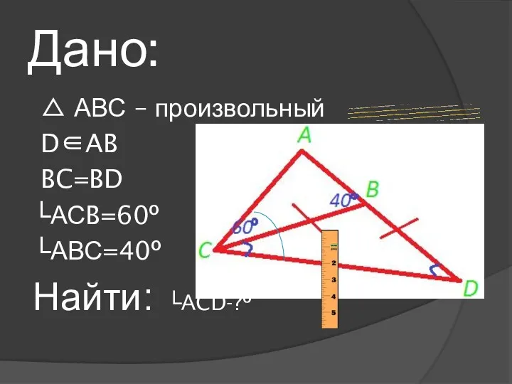 Дано: △ АВС – произвольный D∈AB BC=BD └АСB=60º ?º └АВС=40º Найти: └АCD-?º