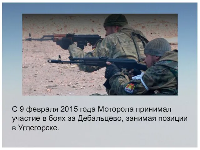 С 9 февраля 2015 года Моторола принимал участие в боях за Дебальцево, занимая позиции в Углегорске.