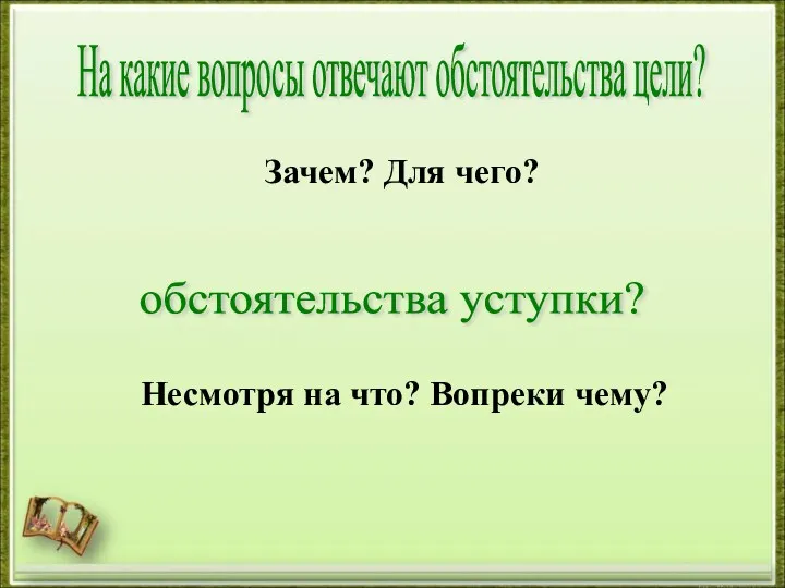 На какие вопросы отвечают обстоятельства цели? обстоятельства уступки? Зачем? Для чего? Несмотря на что? Вопреки чему?