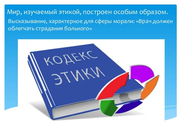 Мир, изучаемый этикой, построен особым образом. Высказывание, характерное для сферы морали: «Врач должен облегчать страдания больного»