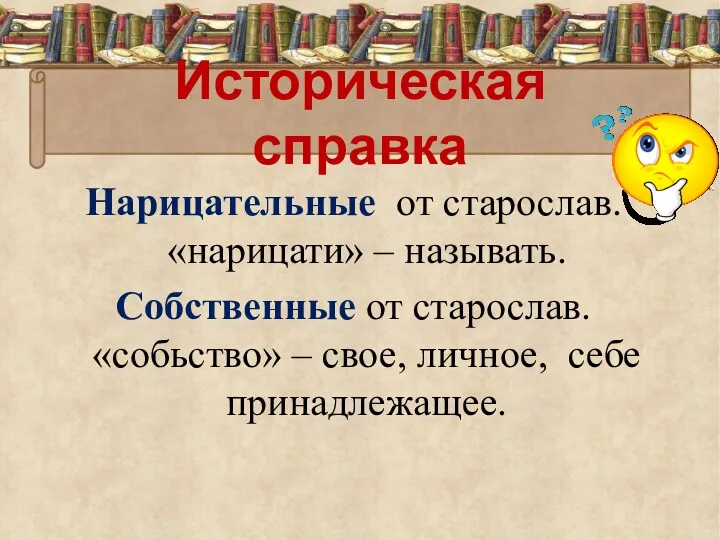 Историческая справка Нарицательные от старослав. «нарицати» – называть. Собственные от