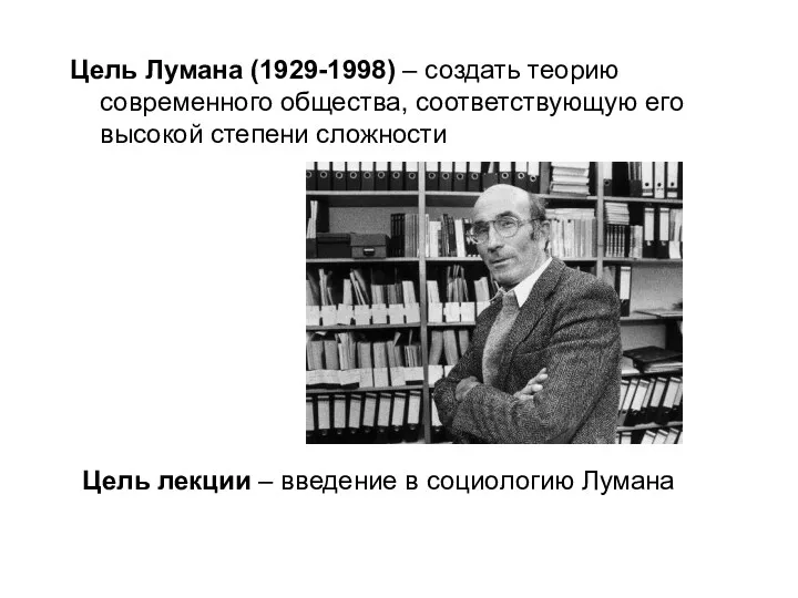 Цель Лумана (1929-1998) – создать теорию современного общества, соответствующую его