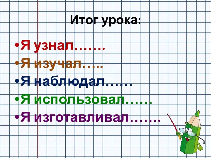 Итог урока: Я узнал……. Я изучал….. Я наблюдал…… Я использовал…… Я изготавливал…….