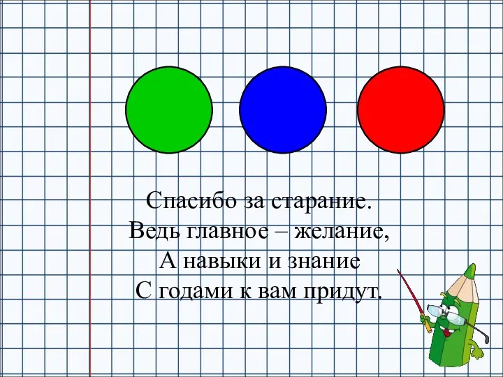 Спасибо за старание. Ведь главное – желание, А навыки и знание С годами к вам придут.