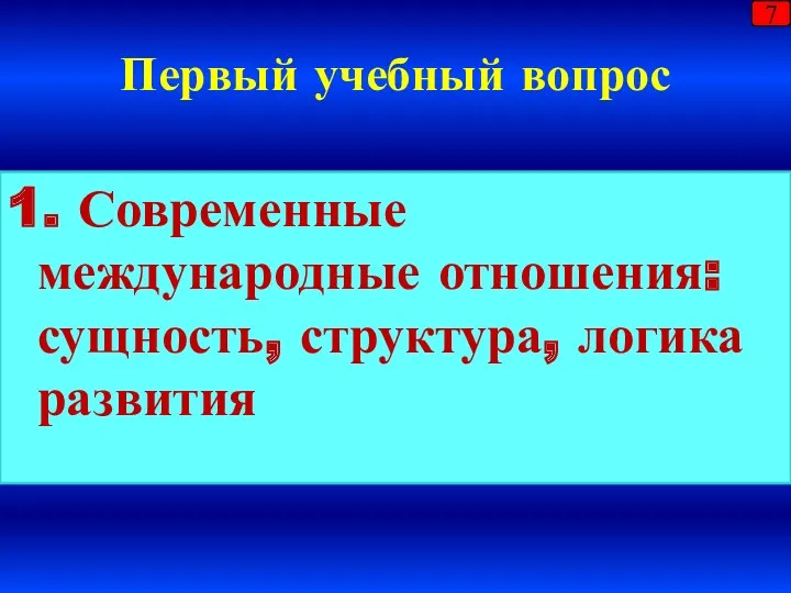 Первый учебный вопрос 1. Современные международные отношения: сущность, структура, логика развития 7