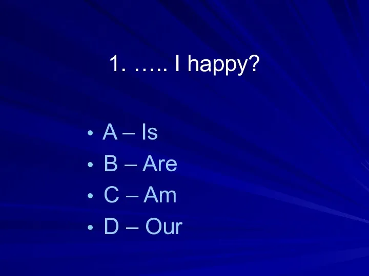 1. ….. I happy? A – Is B – Are C – Am D – Our