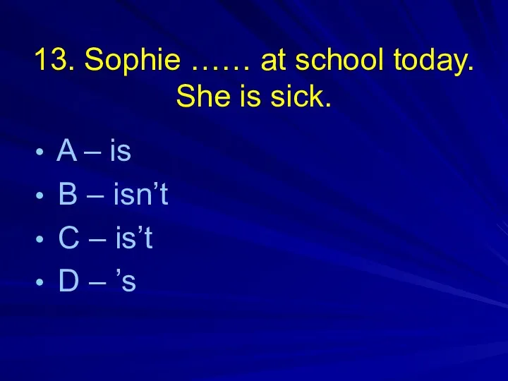 13. Sophie …… at school today. She is sick. A