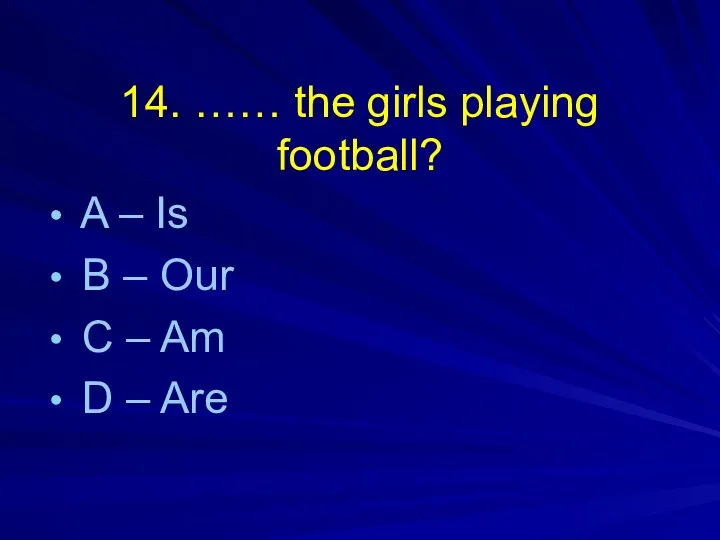 14. …… the girls playing football? A – Is B