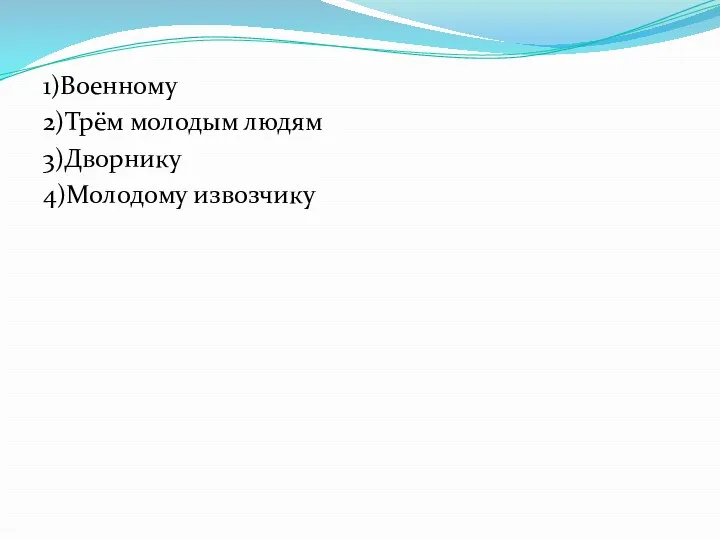 1)Военному 2)Трём молодым людям 3)Дворнику 4)Молодому извозчику