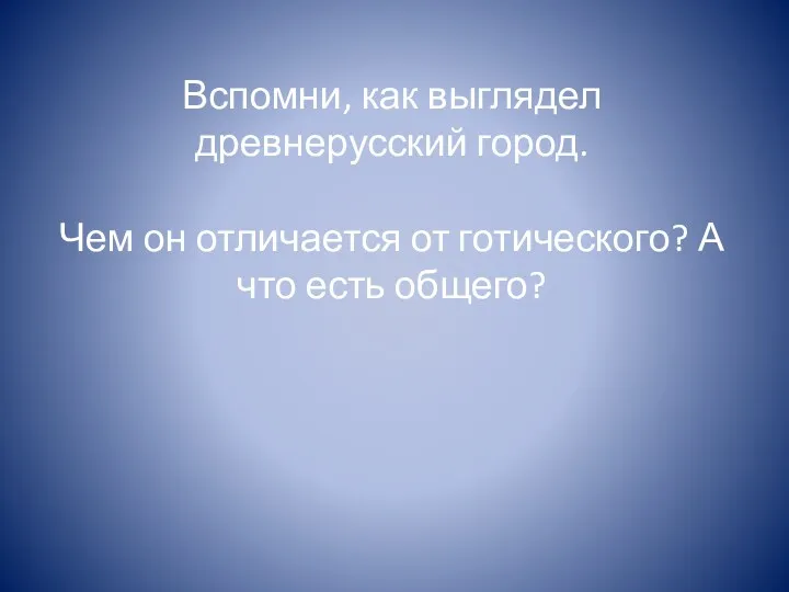 Вспомни, как выглядел древнерусский город. Чем он отличается от готического? А что есть общего?