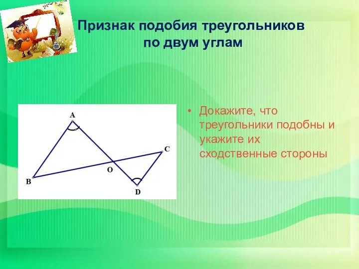 Признак подобия треугольников по двум углам Докажите, что треугольники подобны и укажите их сходственные стороны