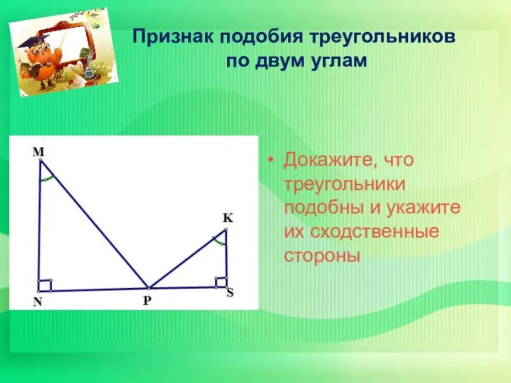 Признак подобия треугольников по двум углам Докажите, что треугольники подобны и укажите их сходственные стороны