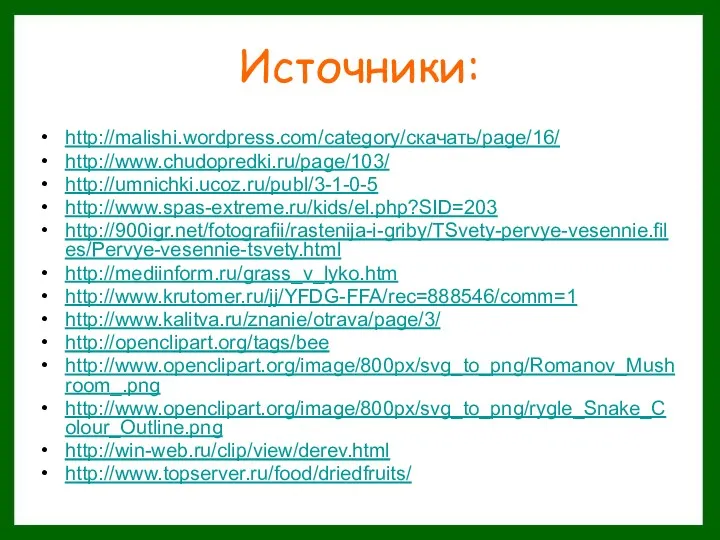 Источники: http://malishi.wordpress.com/category/скачать/page/16/ http://www.chudopredki.ru/page/103/ http://umnichki.ucoz.ru/publ/3-1-0-5 http://www.spas-extreme.ru/kids/el.php?SID=203 http://900igr.net/fotografii/rastenija-i-griby/TSvety-pervye-vesennie.files/Pervye-vesennie-tsvety.html http://mediinform.ru/grass_v_lyko.htm http://www.krutomer.ru/jj/YFDG-FFA/rec=888546/comm=1 http://www.kalitva.ru/znanie/otrava/page/3/ http://openclipart.org/tags/bee http://www.openclipart.org/image/800px/svg_to_png/Romanov_Mushroom_.png http://www.openclipart.org/image/800px/svg_to_png/rygle_Snake_Colour_Outline.png http://win-web.ru/clip/view/derev.html http://www.topserver.ru/food/driedfruits/