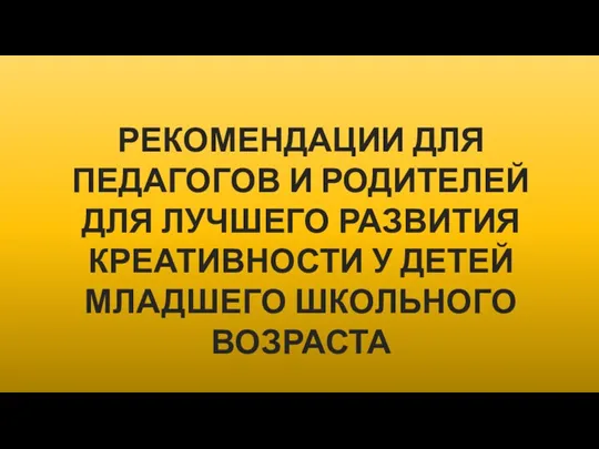 РЕКОМЕНДАЦИИ ДЛЯ ПЕДАГОГОВ И РОДИТЕЛЕЙ ДЛЯ ЛУЧШЕГО РАЗВИТИЯ КРЕАТИВНОСТИ У ДЕТЕЙ МЛАДШЕГО ШКОЛЬНОГО ВОЗРАСТА