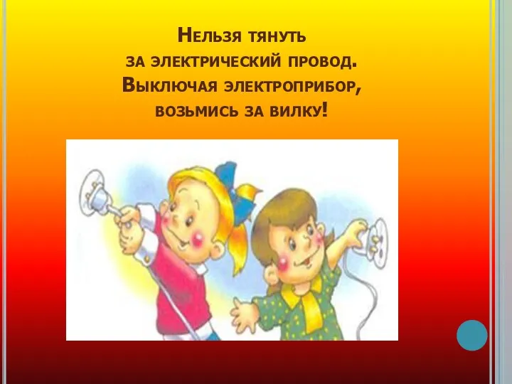 Нельзя тянуть за электрический провод. Выключая электроприбор, возьмись за вилку!