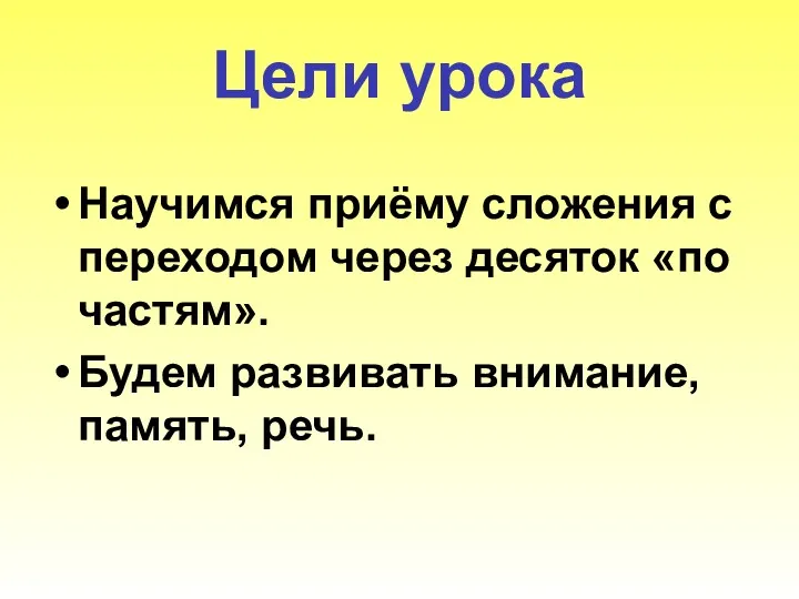 Цели урока Научимся приёму сложения с переходом через десяток «по частям». Будем развивать внимание, память, речь.